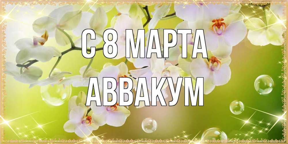 Открытка на каждый день с именем, Аввакум C 8 МАРТА открытка с цветами на международный женский день Прикольная открытка с пожеланием онлайн скачать бесплатно 
