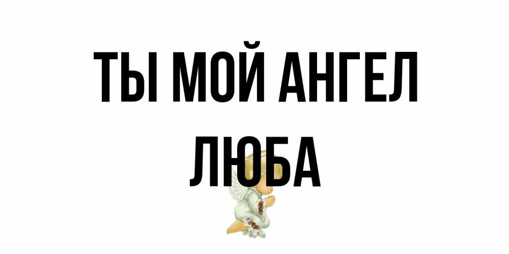 Открытка на каждый день с именем, Люба Ты мой ангел ангел Прикольная открытка с пожеланием онлайн скачать бесплатно 