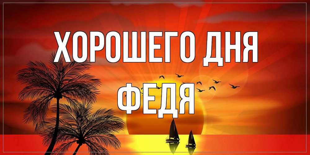 Открытка на каждый день с именем, Федя Хорошего дня открытки с пожеланиями хорошего дня Прикольная открытка с пожеланием онлайн скачать бесплатно 