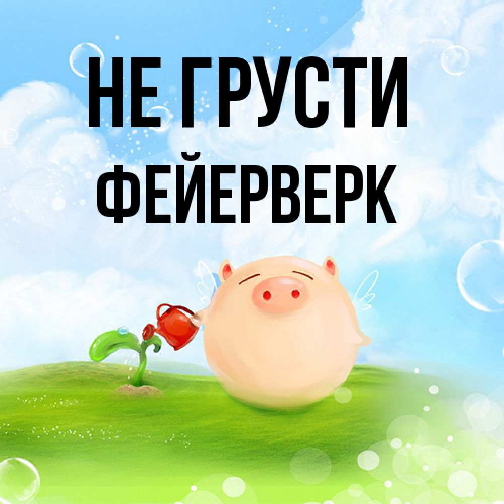 Открытка на каждый день с именем, Фейерверк Не грусти поливает цветок порося Прикольная открытка с пожеланием онлайн скачать бесплатно 