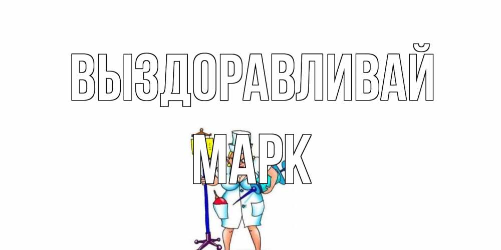 Открытка на каждый день с именем, Марк Выздоравливай медсестра Прикольная открытка с пожеланием онлайн скачать бесплатно 