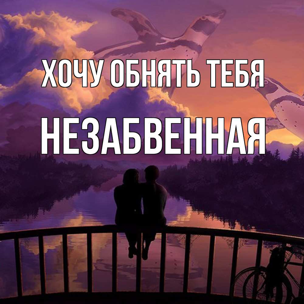 Открытка на каждый день с именем, незабвенная Хочу обнять тебя парочка сидит на мосте или на набережной Прикольная открытка с пожеланием онлайн скачать бесплатно 