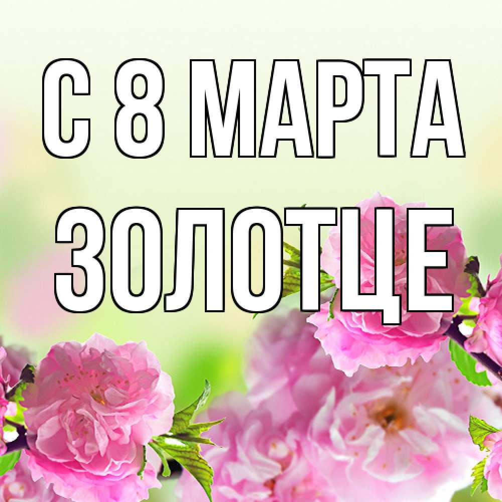 Открытка на каждый день с именем, Золотце C 8 МАРТА цветы Прикольная открытка с пожеланием онлайн скачать бесплатно 