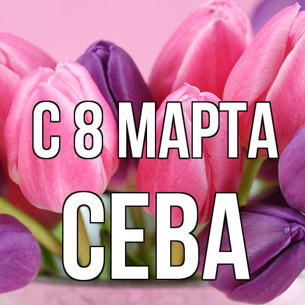 Открытка на каждый день с именем, Сева C 8 МАРТА маме 1 Прикольная открытка с пожеланием онлайн скачать бесплатно 