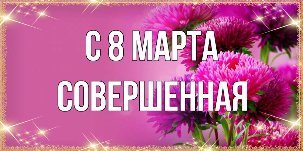Открытка на каждый день с именем, Совершенная C 8 МАРТА садовые цветы на 8 марта Прикольная открытка с пожеланием онлайн скачать бесплатно 