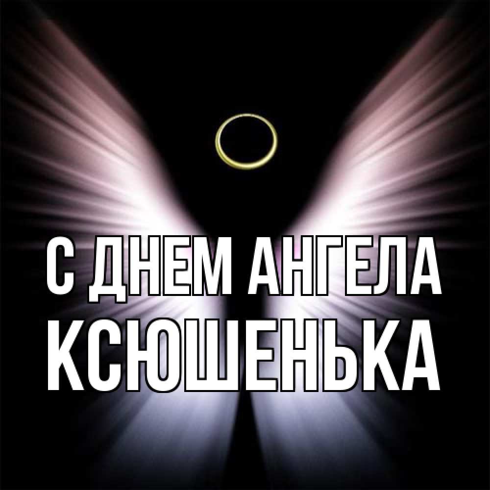 Открытка на каждый день с именем, Ксюшенька С днем ангела ангел из света Прикольная открытка с пожеланием онлайн скачать бесплатно 