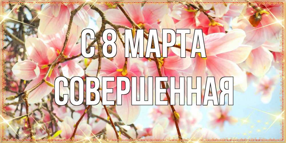 Открытка на каждый день с именем, Совершенная C 8 МАРТА цветы деревьев на 8 марта Прикольная открытка с пожеланием онлайн скачать бесплатно 