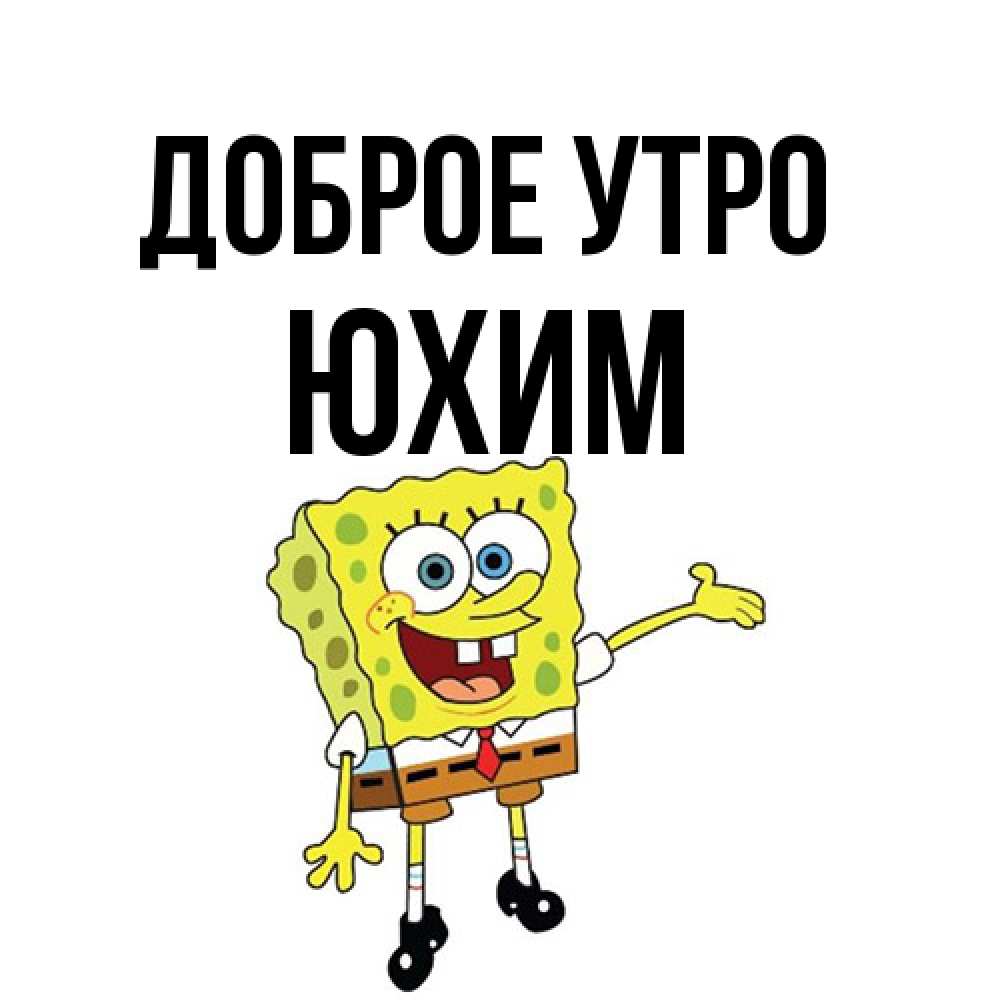 Открытка на каждый день с именем, Юхим Доброе утро губка боб улыбается Прикольная открытка с пожеланием онлайн скачать бесплатно 