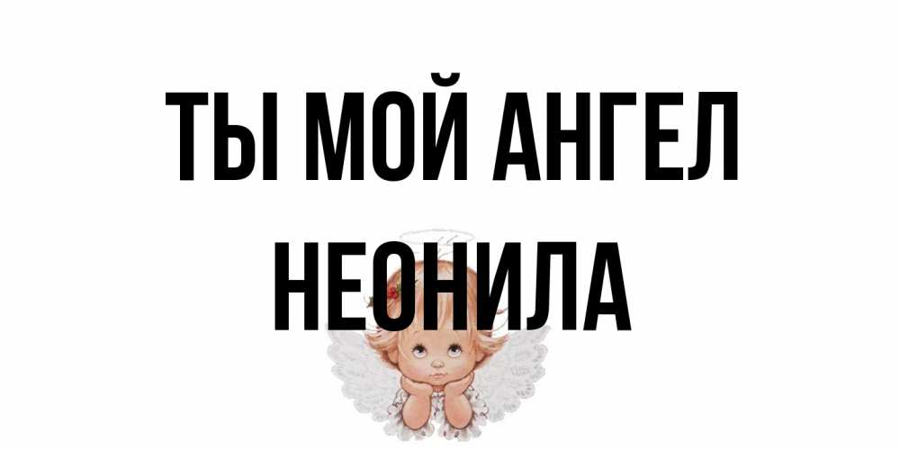 Открытка на каждый день с именем, Неонила Ты мой ангел ангел Прикольная открытка с пожеланием онлайн скачать бесплатно 