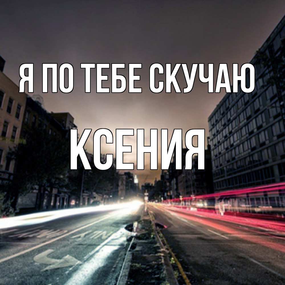 Открытка на каждый день с именем, Ксения Я по тебе скучаю приезжай Прикольная открытка с пожеланием онлайн скачать бесплатно 