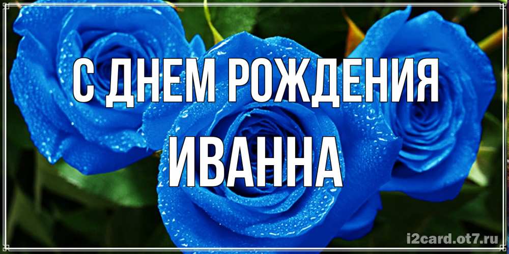Открытка на каждый день с именем, Иванна С днем рождения розы с синим цветом Прикольная открытка с пожеланием онлайн скачать бесплатно 