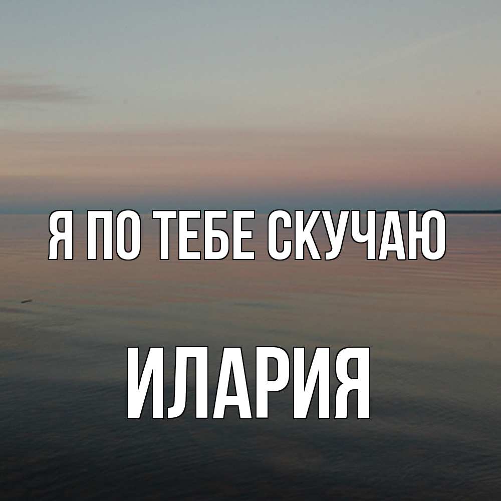 Открытка на каждый день с именем, Илария Я по тебе скучаю пусто Прикольная открытка с пожеланием онлайн скачать бесплатно 