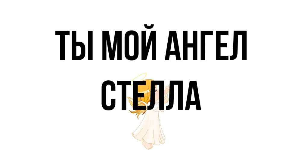 Открытка на каждый день с именем, Стелла Ты мой ангел ангел, девочка Прикольная открытка с пожеланием онлайн скачать бесплатно 