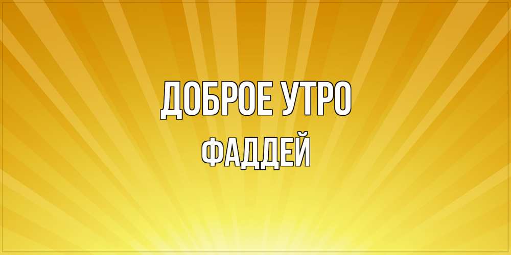 Открытка на каждый день с именем, Фаддей Доброе утро пожелания доброго утра Прикольная открытка с пожеланием онлайн скачать бесплатно 