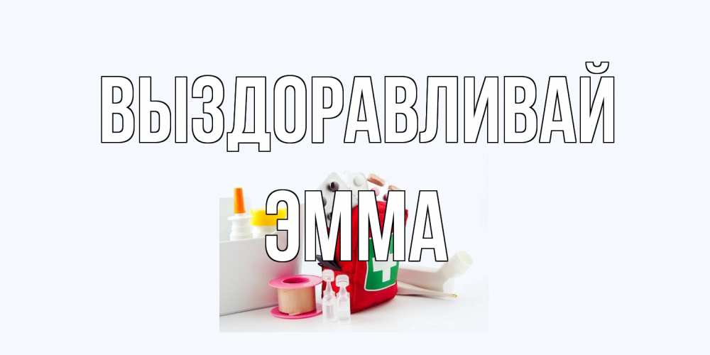 Открытка на каждый день с именем, Эмма Выздоравливай аптечка Прикольная открытка с пожеланием онлайн скачать бесплатно 