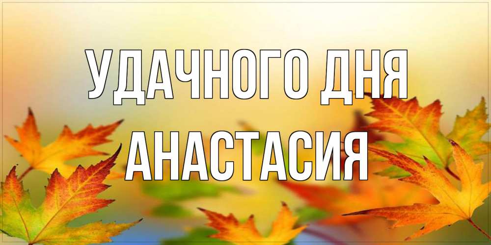 Открытка на каждый день с именем, Анастасия Удачного дня открытка с пожеланием хорошего осеннего дня Прикольная открытка с пожеланием онлайн скачать бесплатно 