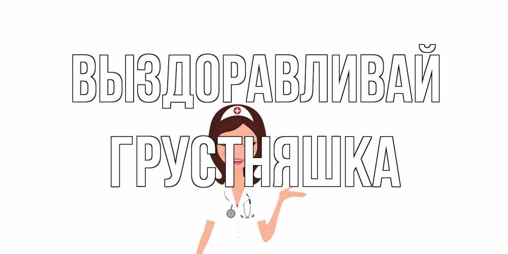 Открытка на каждый день с именем, Грустняшка Выздоравливай не болей с медсестрой Прикольная открытка с пожеланием онлайн скачать бесплатно 
