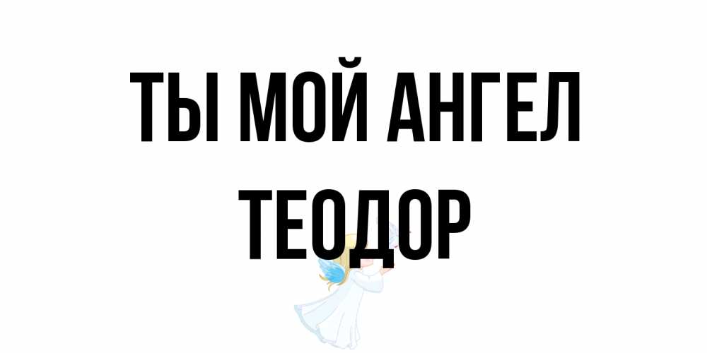 Открытка на каждый день с именем, Теодор Ты мой ангел ангел, голубь Прикольная открытка с пожеланием онлайн скачать бесплатно 