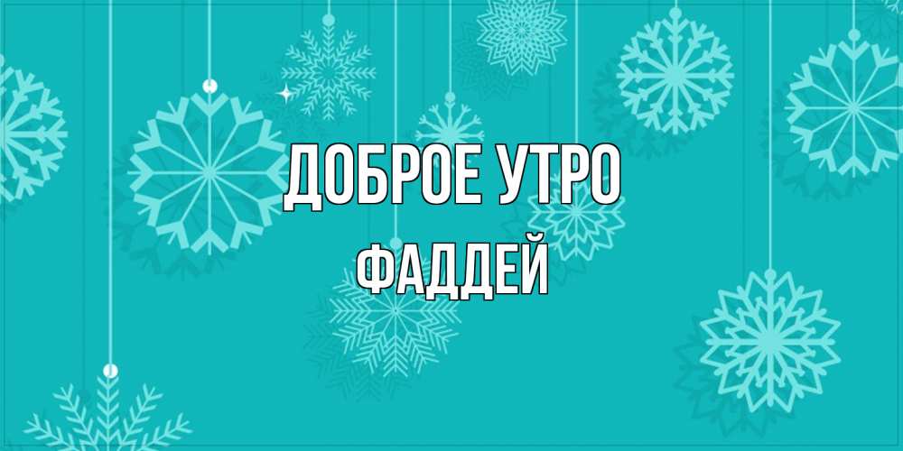 Открытка на каждый день с именем, Фаддей Доброе утро открытка со снежинками Прикольная открытка с пожеланием онлайн скачать бесплатно 