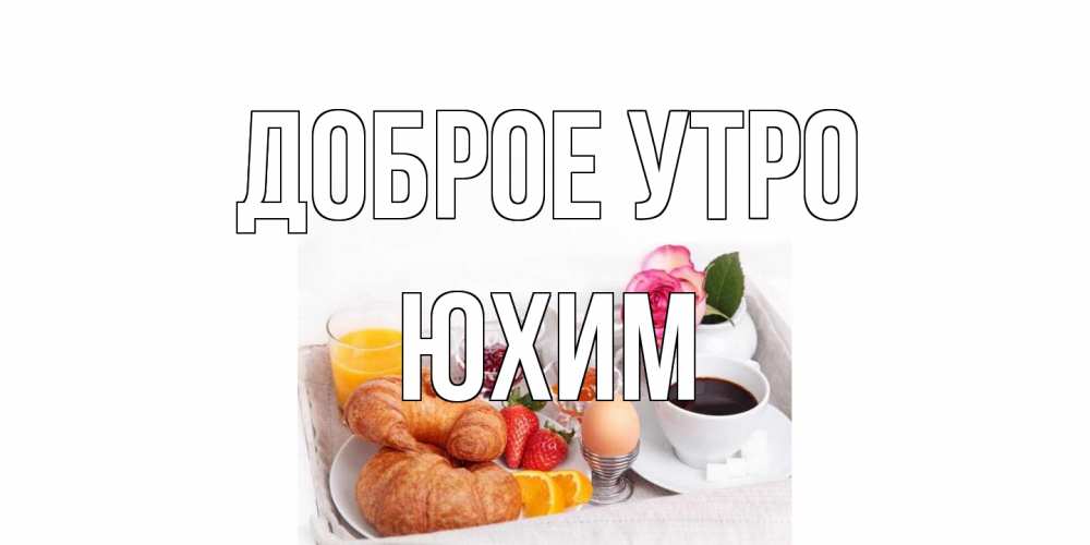 Открытка на каждый день с именем, Юхим Доброе утро завтрак Прикольная открытка с пожеланием онлайн скачать бесплатно 