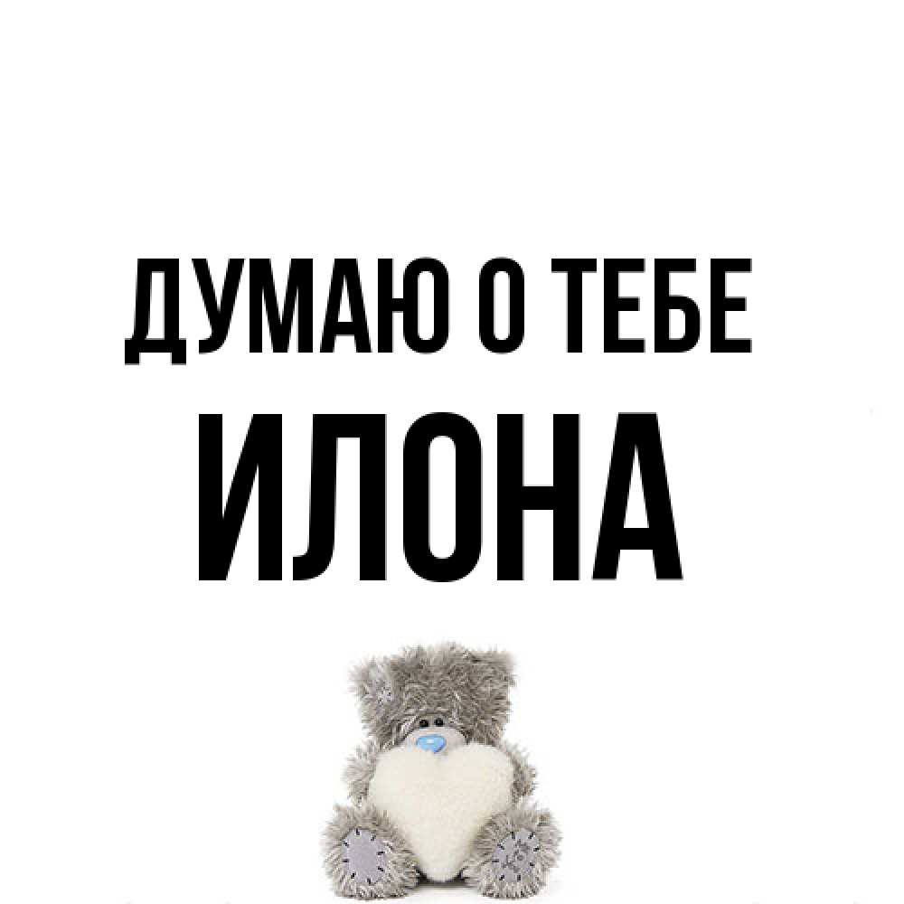 Открытка на каждый день с именем, Илона Думаю о тебе тедди с сердечком для любимой Прикольная открытка с пожеланием онлайн скачать бесплатно 