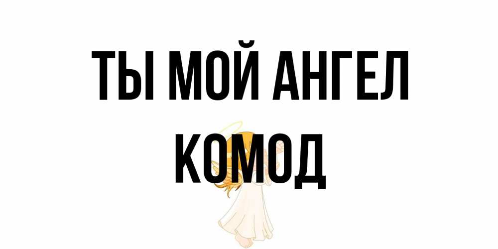 Открытка на каждый день с именем, Комод Ты мой ангел ангел, девочка Прикольная открытка с пожеланием онлайн скачать бесплатно 