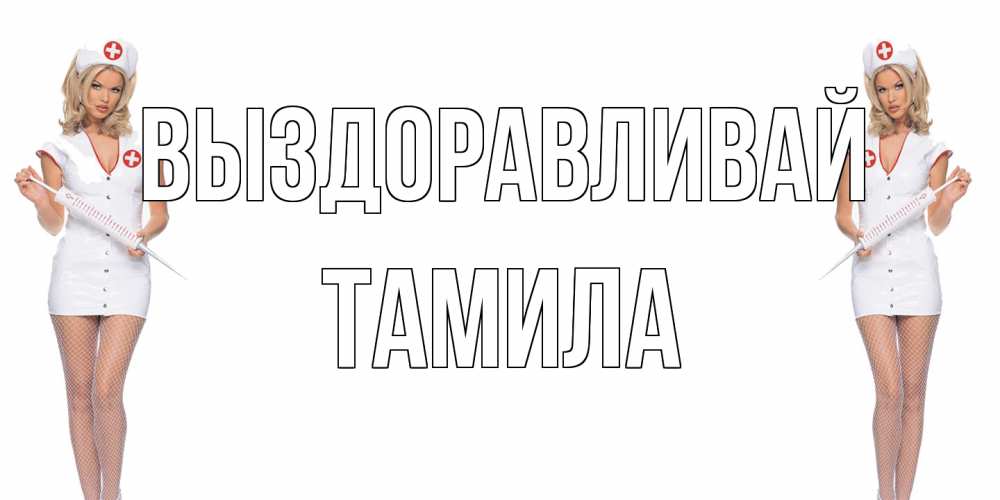 Открытка на каждый день с именем, ТАМИЛА Выздоравливай открытки с медсестрой Прикольная открытка с пожеланием онлайн скачать бесплатно 