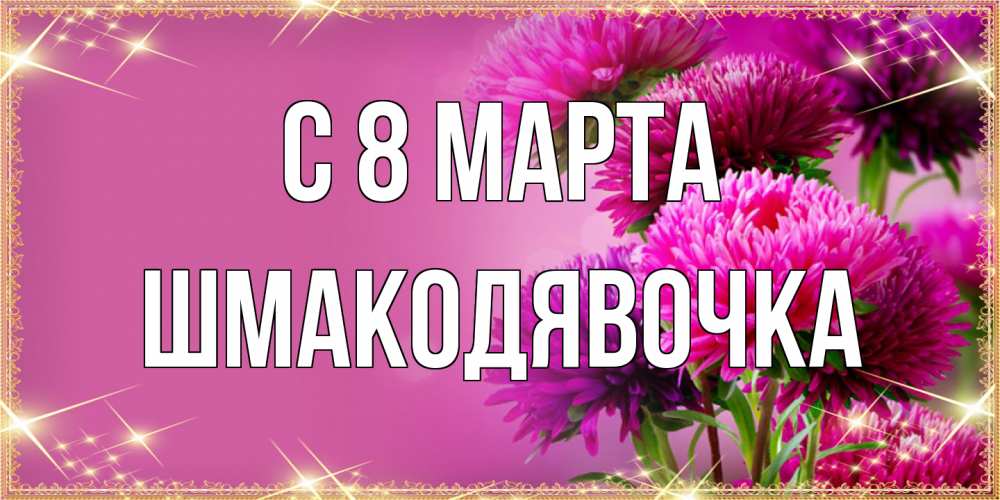 Открытка на каждый день с именем, шмакодявочка C 8 МАРТА садовые цветы на 8 марта Прикольная открытка с пожеланием онлайн скачать бесплатно 