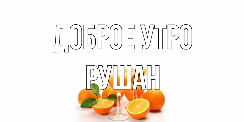 Открытка на каждый день с именем, Рушан Доброе утро апельсин Прикольная открытка с пожеланием онлайн скачать бесплатно 