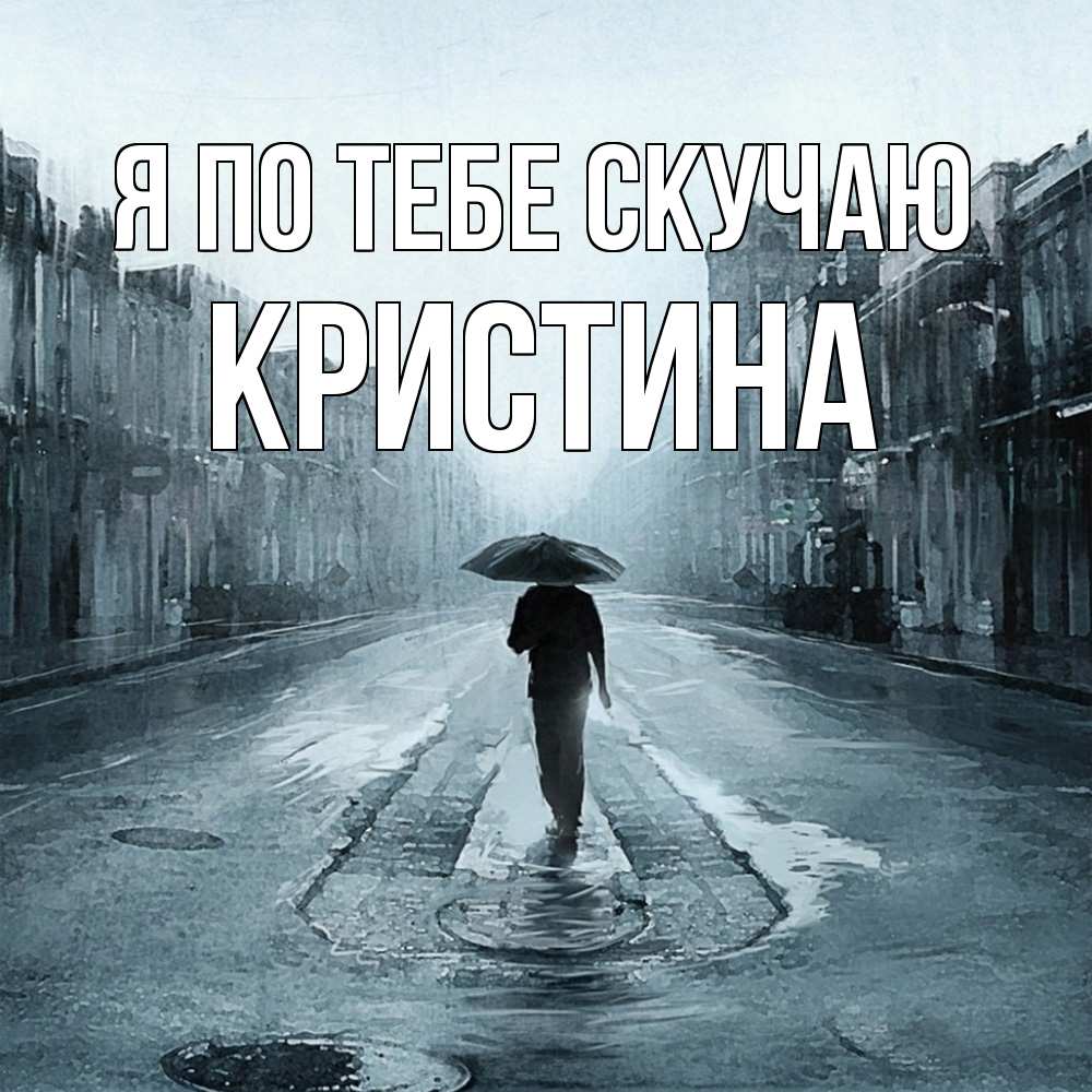 Открытка на каждый день с именем, Кристина Я по тебе скучаю мне плохо без тебя Прикольная открытка с пожеланием онлайн скачать бесплатно 