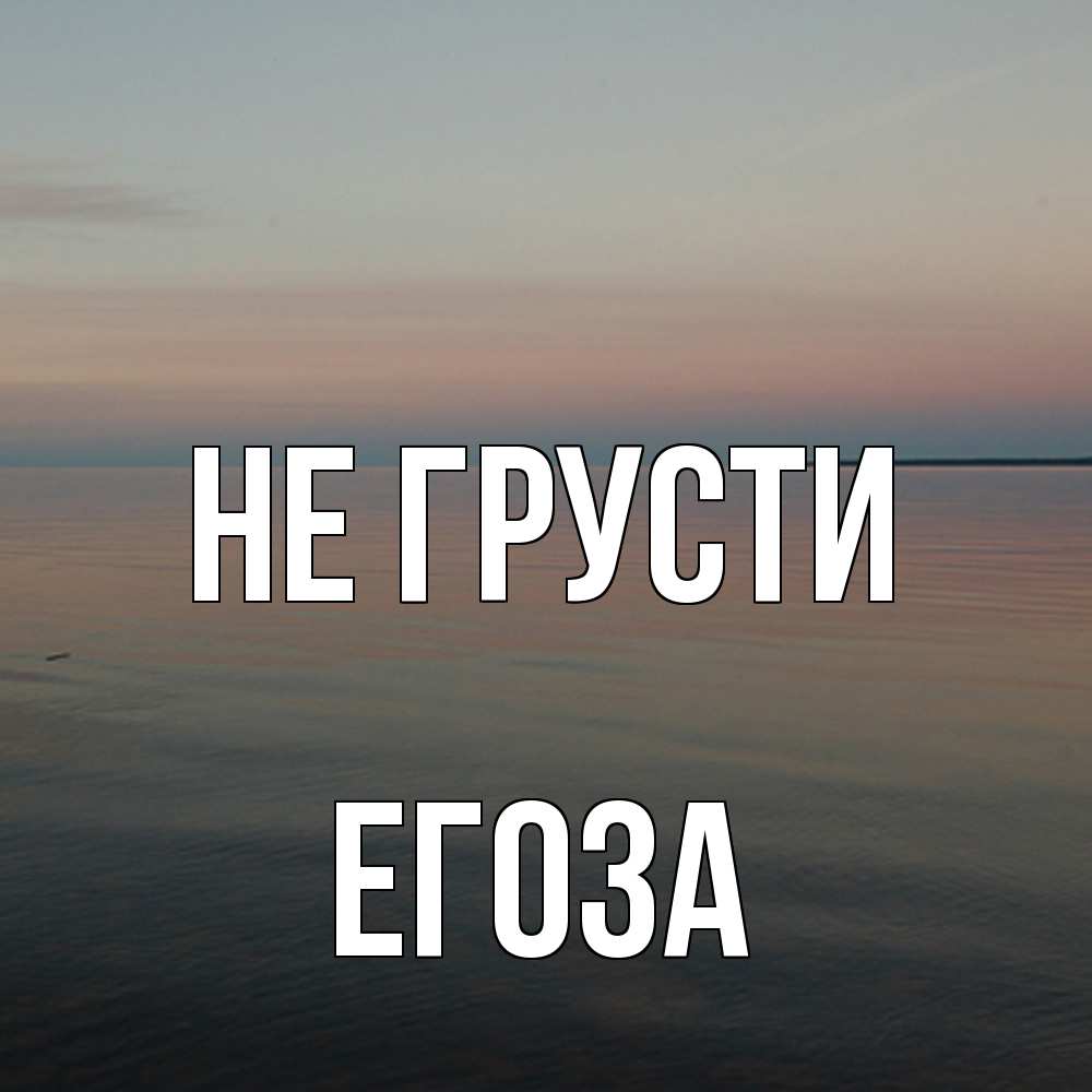 Открытка на каждый день с именем, егоза Не грусти водная гладь Прикольная открытка с пожеланием онлайн скачать бесплатно 