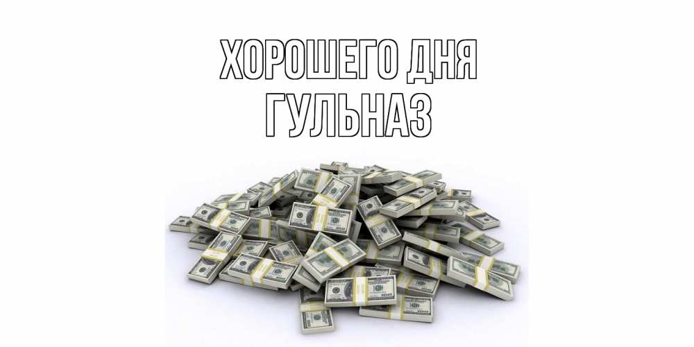 Открытка на каждый день с именем, Гульназ Хорошего дня гора долларов Прикольная открытка с пожеланием онлайн скачать бесплатно 