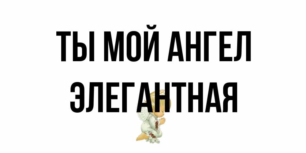 Открытка на каждый день с именем, элегантная Ты мой ангел ангел Прикольная открытка с пожеланием онлайн скачать бесплатно 