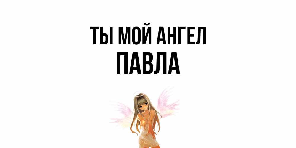 Открытка на каждый день с именем, Павла Ты мой ангел ангел, аниме Прикольная открытка с пожеланием онлайн скачать бесплатно 