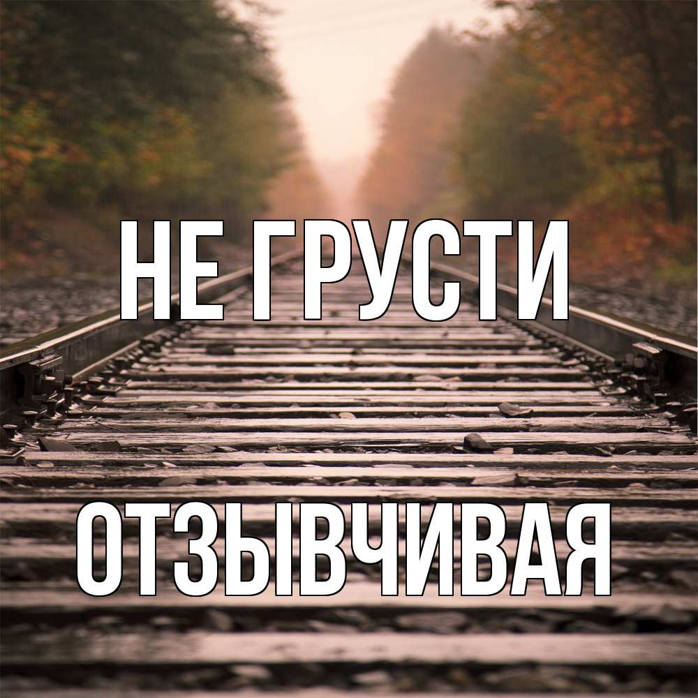 Открытка на каждый день с именем, Отзывчивая Не грусти лес и железная дорога Прикольная открытка с пожеланием онлайн скачать бесплатно 