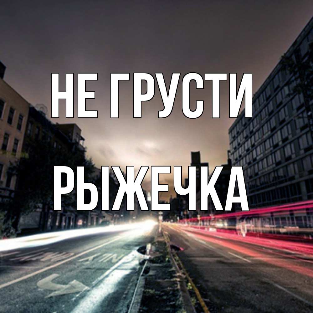 Открытка на каждый день с именем, рыжечка Не грусти съемка ночью Прикольная открытка с пожеланием онлайн скачать бесплатно 