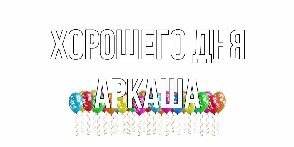 Открытка на каждый день с именем, Аркаша Хорошего дня прекрасного дня Прикольная открытка с пожеланием онлайн скачать бесплатно 