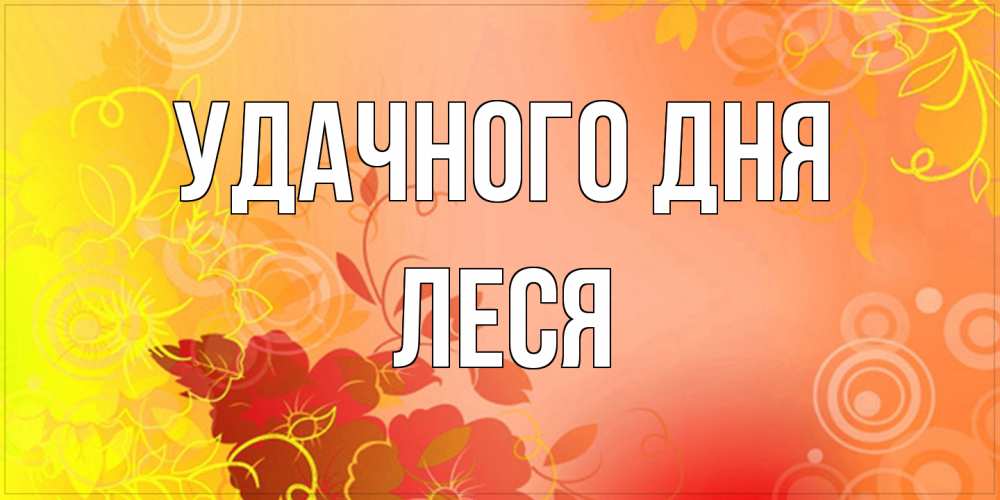 Открытка на каждый день с именем, Леся Удачного дня открытка с оранжевыми цветами абстракция Прикольная открытка с пожеланием онлайн скачать бесплатно 