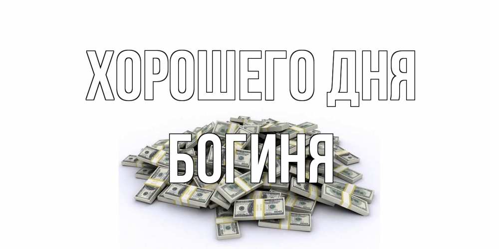 Открытка на каждый день с именем, Богиня Хорошего дня гора долларов Прикольная открытка с пожеланием онлайн скачать бесплатно 