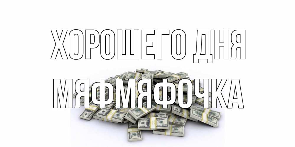 Открытка на каждый день с именем, мяфмяфочка Хорошего дня гора долларов Прикольная открытка с пожеланием онлайн скачать бесплатно 