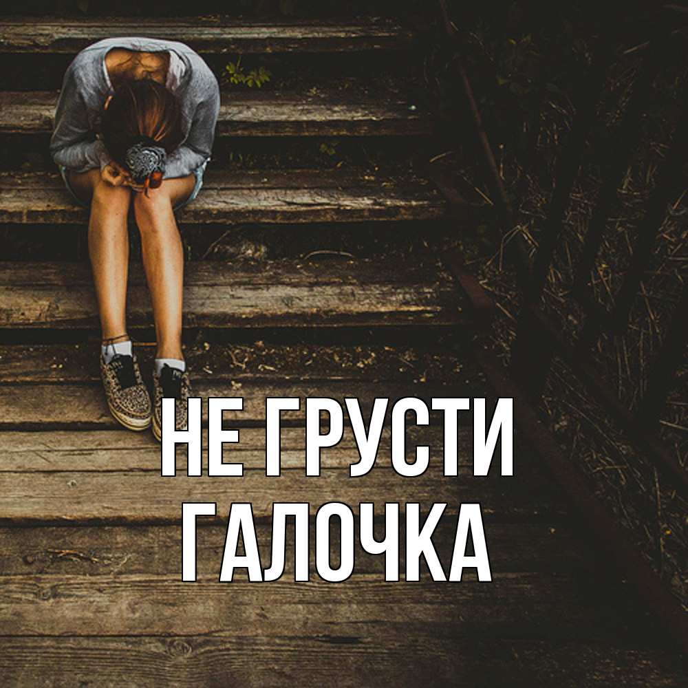 Открытка на каждый день с именем, Галочка Не грусти девушка сидит на деревянных ступеньках Прикольная открытка с пожеланием онлайн скачать бесплатно 