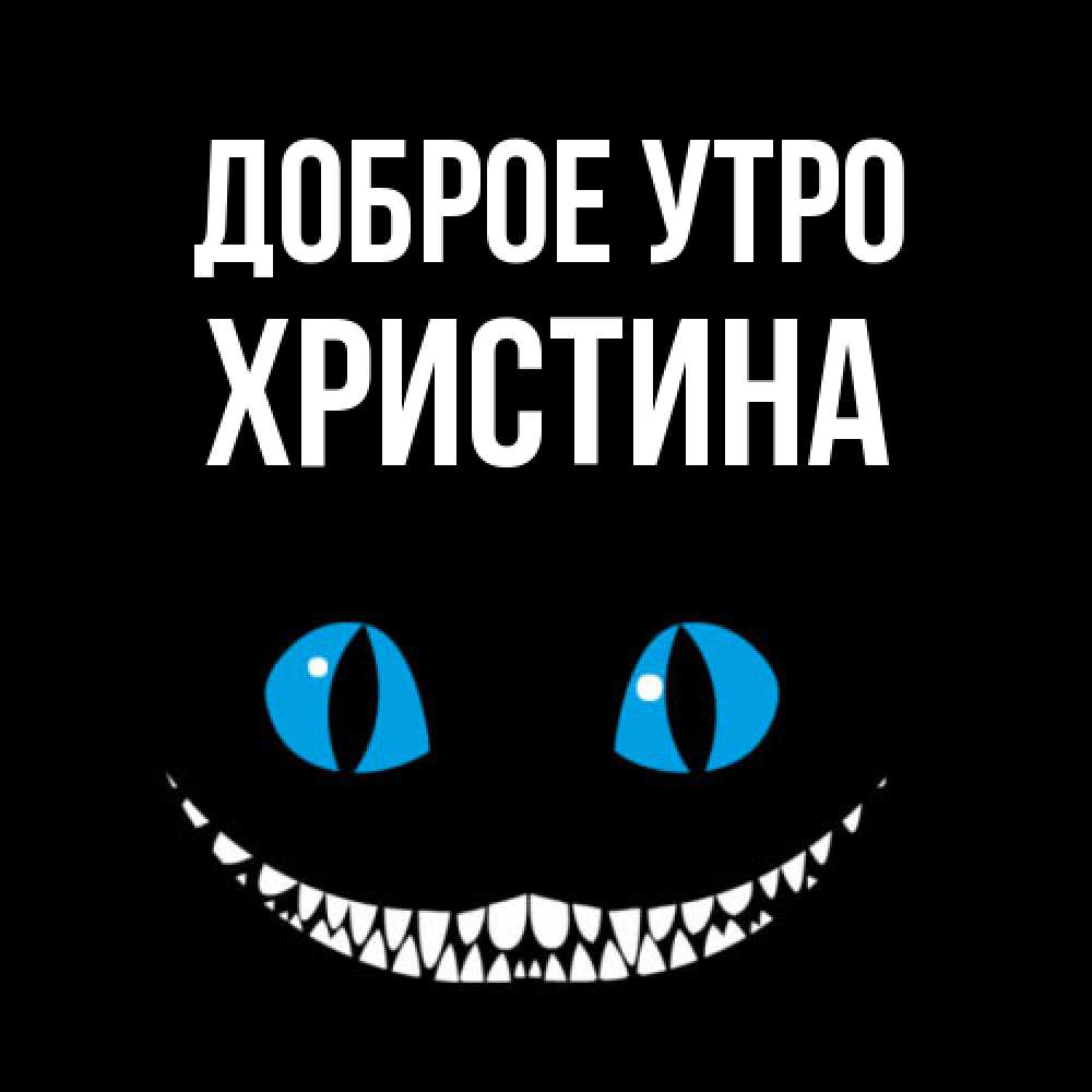 Открытка на каждый день с именем, Христина Доброе утро голубые глаза и зубки Прикольная открытка с пожеланием онлайн скачать бесплатно 