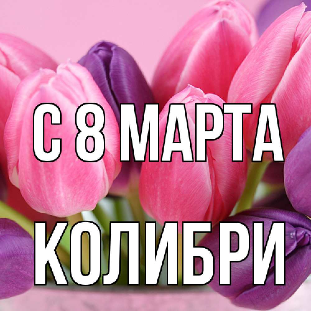 Открытка на каждый день с именем, Колибри C 8 МАРТА маме 1 Прикольная открытка с пожеланием онлайн скачать бесплатно 