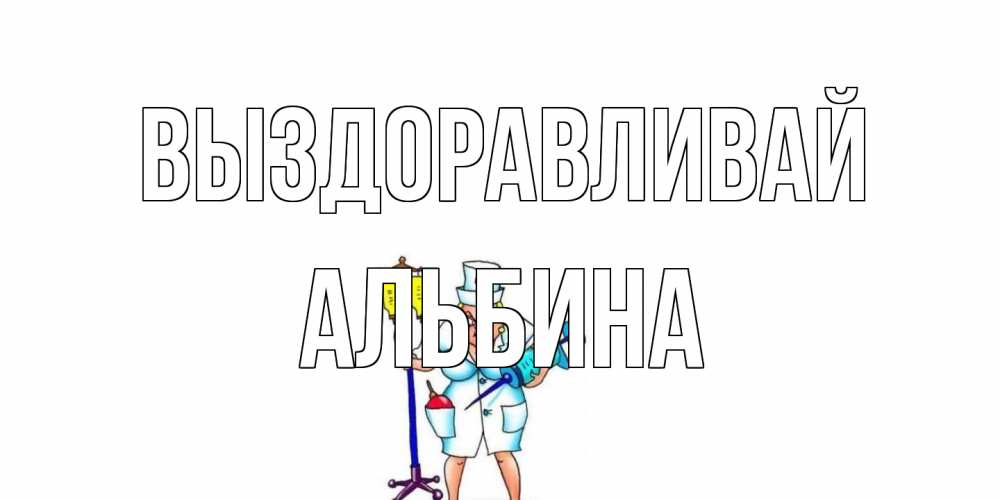 Открытка на каждый день с именем, Альбина Выздоравливай медсестра Прикольная открытка с пожеланием онлайн скачать бесплатно 