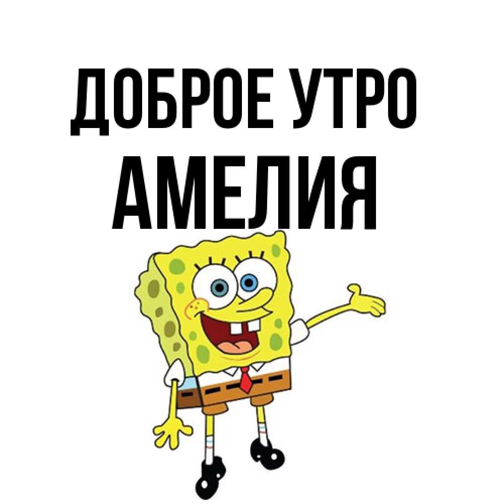 Открытка на каждый день с именем, Амелия Доброе утро губка боб улыбается Прикольная открытка с пожеланием онлайн скачать бесплатно 