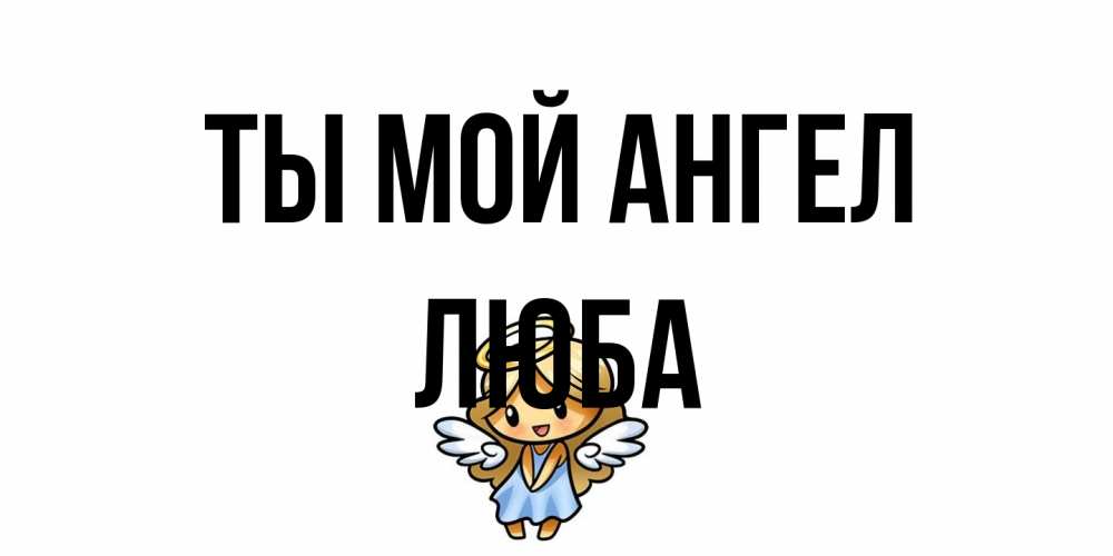 Открытка на каждый день с именем, Люба Ты мой ангел ангел Прикольная открытка с пожеланием онлайн скачать бесплатно 