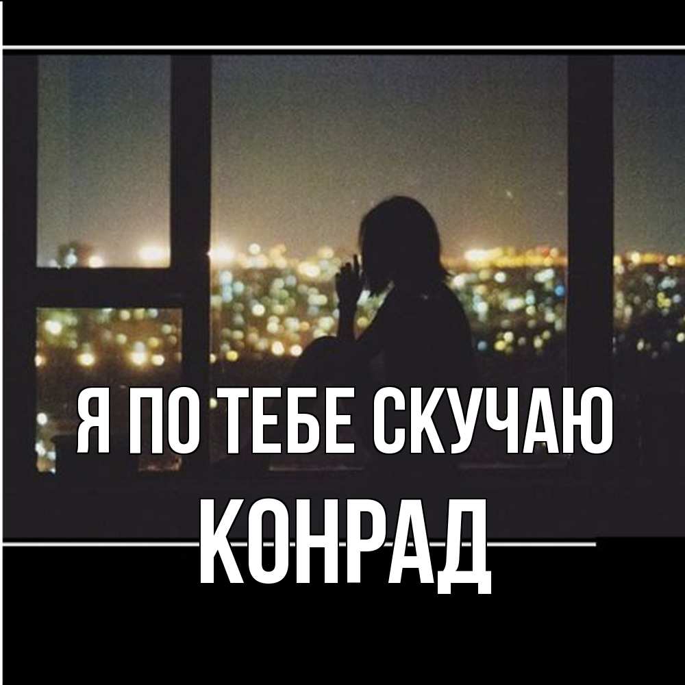 Открытка на каждый день с именем, Конрад Я по тебе скучаю у окна Прикольная открытка с пожеланием онлайн скачать бесплатно 