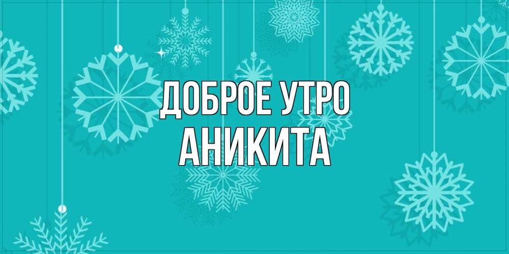 Открытка на каждый день с именем, Аникита Доброе утро открытка со снежинками Прикольная открытка с пожеланием онлайн скачать бесплатно 