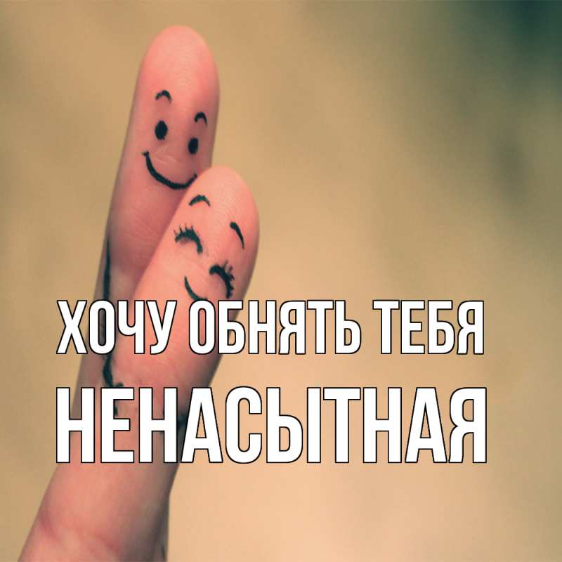 Картинка Хочу обнять тебя, Ненасытная