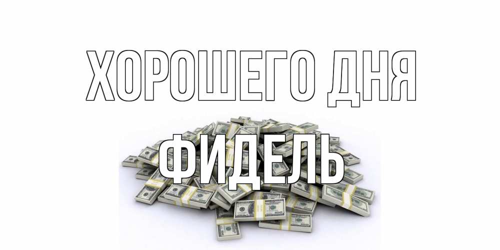 Открытка на каждый день с именем, Фидель Хорошего дня гора долларов Прикольная открытка с пожеланием онлайн скачать бесплатно 